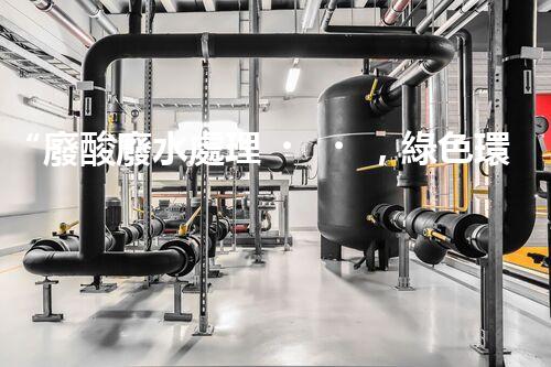 “廢酸廢水處理，綠色環(huán)保新篇章”
